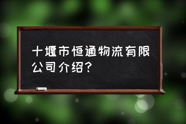 十堰现在有多少家物流 十堰市恒通物流有限公司介绍？