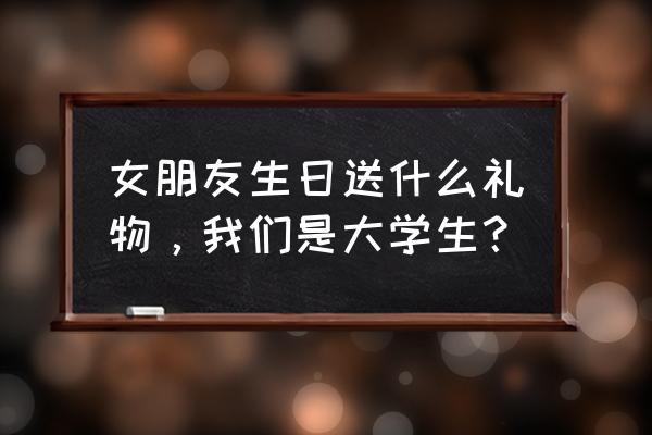 大学生日送女朋友什么礼物 女朋友生日送什么礼物，我们是大学生？