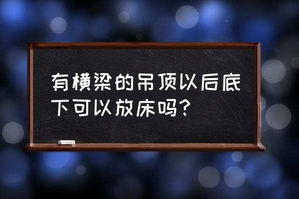 房间大梁下可以放床吗 有横梁的吊顶以后底下可以放床吗？