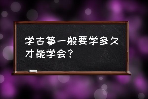 古筝弹流行曲一般要学多久 学古筝一般要学多久才能学会？