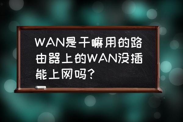 路由器不连wan口会怎么样 WAN是干嘛用的路由器上的WAN没插能上网吗？