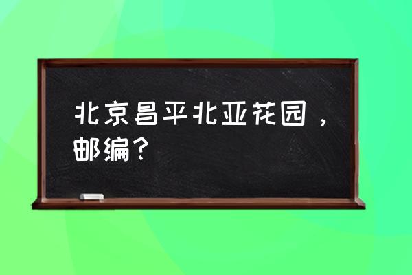 北亚花园属于什么街道 北京昌平北亚花园，邮编？