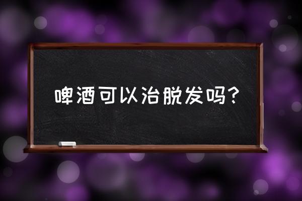 啤酒洗头发的正确方法可以生发吗 啤酒可以治脱发吗？