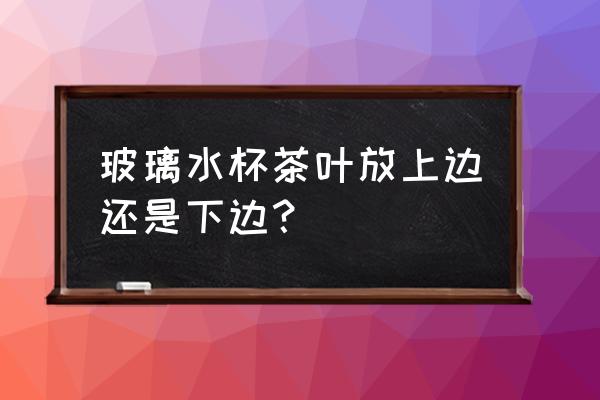 茶杯泡茶茶叶放在哪里 玻璃水杯茶叶放上边还是下边？