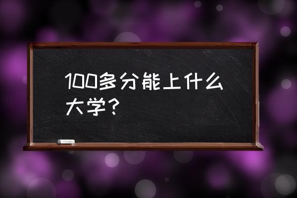 考一百多分能上大学吗 100多分能上什么大学？