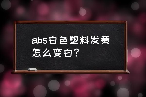 abs注塑料需要加抗氧剂吗 abs白色塑料发黄怎么变白？