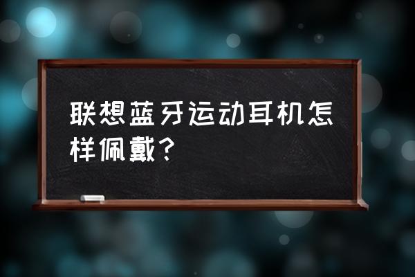 后挂式运动蓝牙耳机怎么带 联想蓝牙运动耳机怎样佩戴？