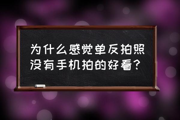 单反是不是还没手机拍的好 为什么感觉单反拍照没有手机拍的好看？