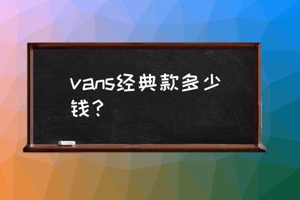 万斯经典款女鞋多少钱 vans经典款多少钱？