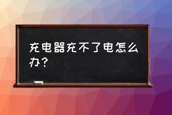 充电器充不上怎么办 充电器充不了电怎么办？