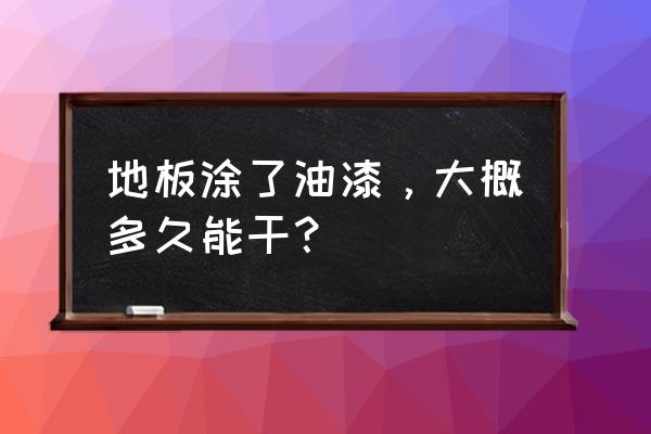 地板上漆要几天 地板涂了油漆，大概多久能干？