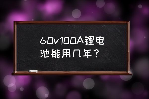 100a锂电池能用多久 60v100A锂电池能用几年？