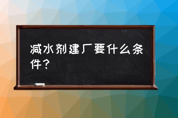 浙江有几家减水剂厂 减水剂建厂要什么条件？