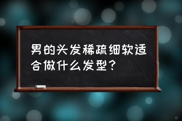 男生头发软细少适合烫什么发型 男的头发稀疏细软适合做什么发型？