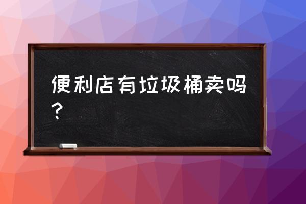 请问哪里有垃圾桶 便利店有垃圾桶卖吗？