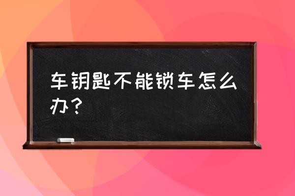 汽车遥控钥匙锁不了车门怎么办 车钥匙不能锁车怎么办？