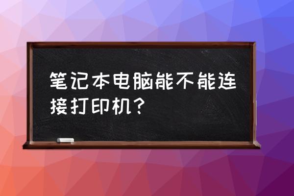 笔记本电脑上安装打印机吗 笔记本电脑能不能连接打印机？