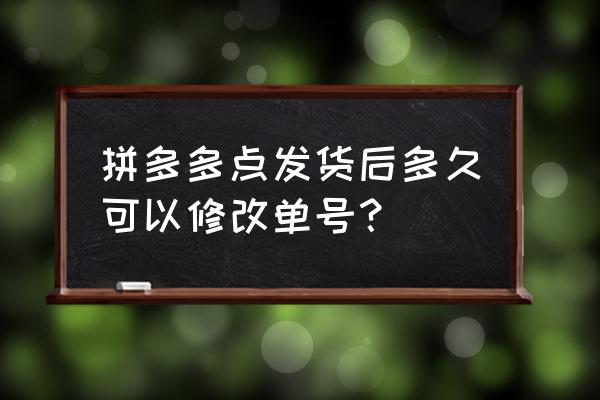 快递改单号几个小时 拼多多点发货后多久可以修改单号？