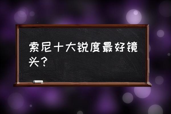 索尼系列镜头吗 索尼十大锐度最好镜头？