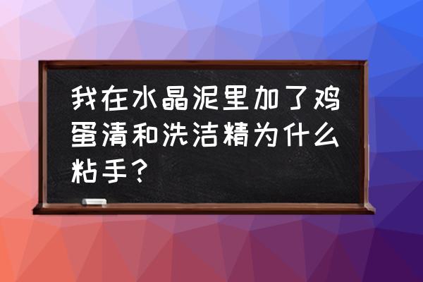 蛋清和洗洁精怎样形 我在水晶泥里加了鸡蛋清和洗洁精为什么粘手？