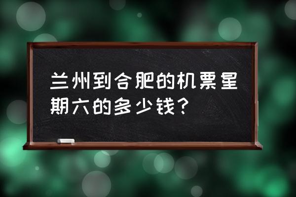 请问兰州到合肥的飞机票多少钱 兰州到合肥的机票星期六的多少钱？