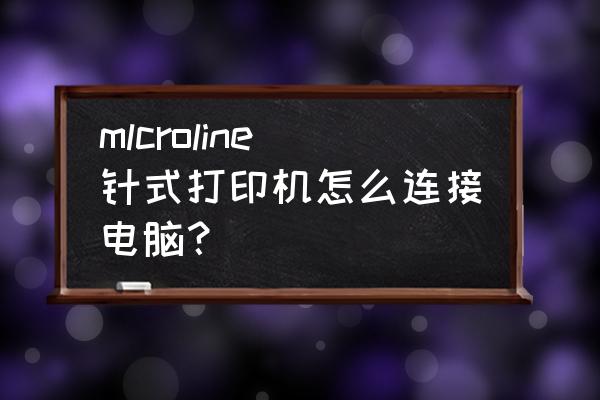 针式打印怎么连接笔记本电脑 mlcroline针式打印机怎么连接电脑？