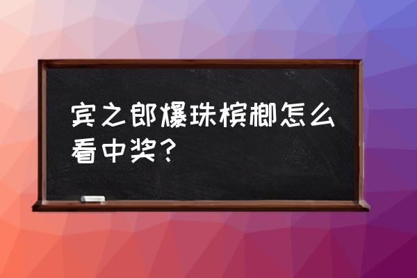 张新发的槟榔怎么看中奖 宾之郎爆珠槟榔怎么看中奖？