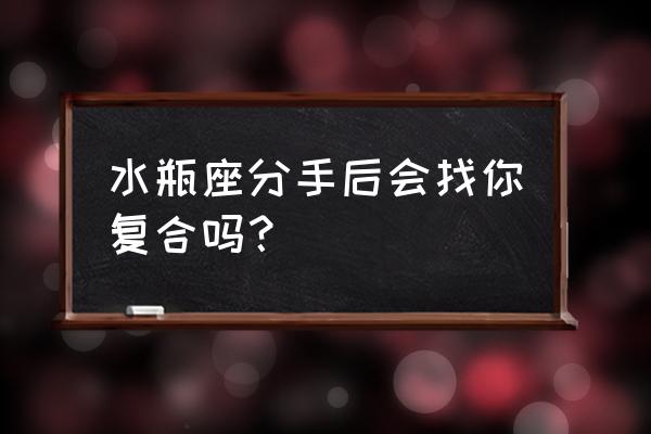 水瓶座男生分手后有后悔的吗 水瓶座分手后会找你复合吗？