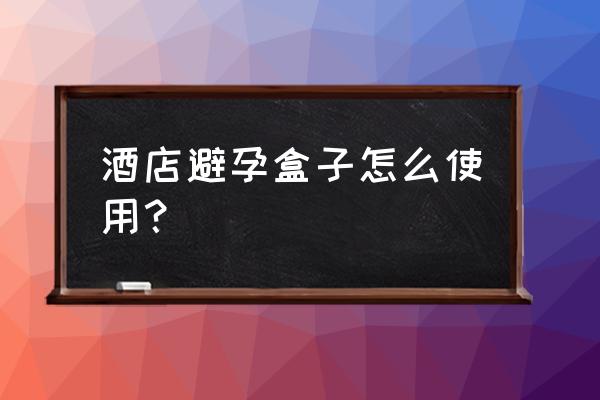 避孕套在酒店怎么称呼 酒店避孕盒子怎么使用？