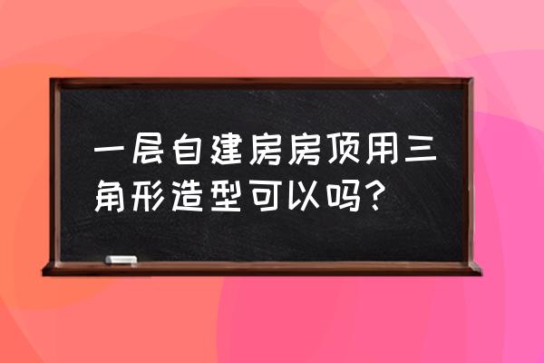 农村房顶造型讲究风水吗 一层自建房房顶用三角形造型可以吗？