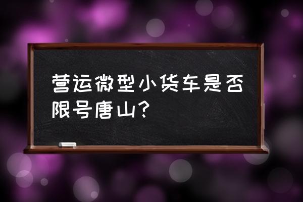 唐山市营运货车限行吗 营运微型小货车是否限号唐山？