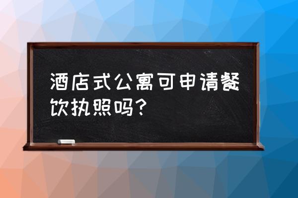 公寓房可以申请餐饮吗 酒店式公寓可申请餐饮执照吗？