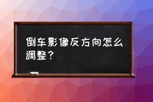 倒车影像反了怎么调整 倒车影像反方向怎么调整？