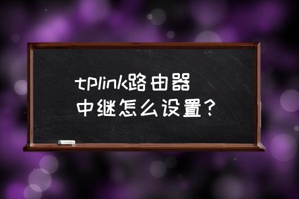 tplink路由器怎么当作中继器 tplink路由器中继怎么设置？