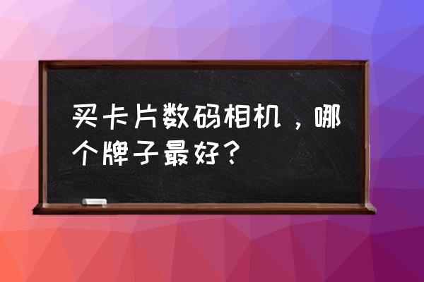 卡片相机哪种比较好 买卡片数码相机，哪个牌子最好？