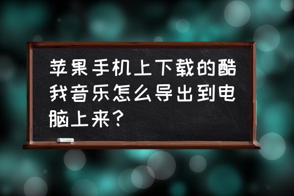 酷我音乐下载后怎么拷贝出来 苹果手机上下载的酷我音乐怎么导出到电脑上来？