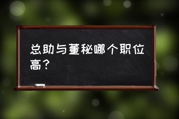 我的岗位是老板的助理 总助与董秘哪个职位高？