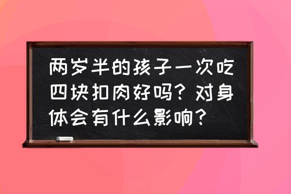 什么肉不适合儿童吃 两岁半的孩子一次吃四块扣肉好吗？对身体会有什么影响？