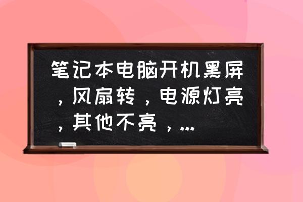 笔记本开机黑屏怎么办风扇一直转 笔记本电脑开机黑屏，风扇转，电源灯亮，其他不亮，求大神？