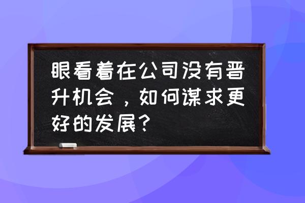 职场上怎么做才能晋升 眼看着在公司没有晋升机会，如何谋求更好的发展？