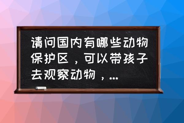 野外观鸟必备知识技能有哪些 请问国内有哪些动物保护区，可以带孩子去观察动物，学习动物知识的？