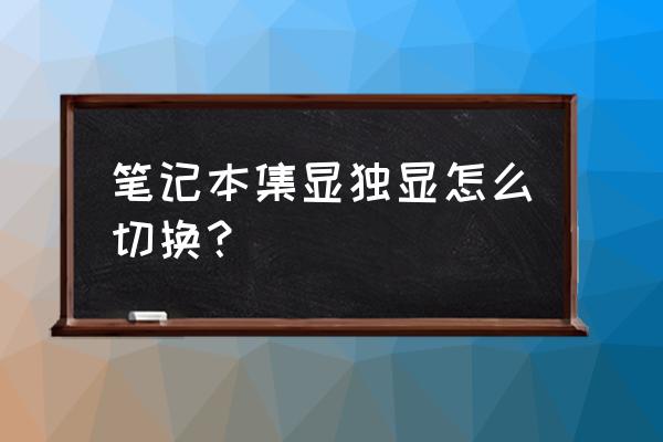 双显卡自动切换独立显卡条件 笔记本集显独显怎么切换？