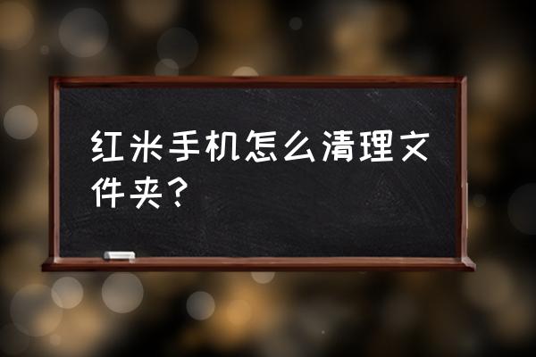 红米手机彻底清理内存 红米手机怎么清理文件夹？