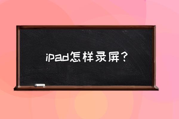 ipad怎么录屏 ipad怎样录屏？