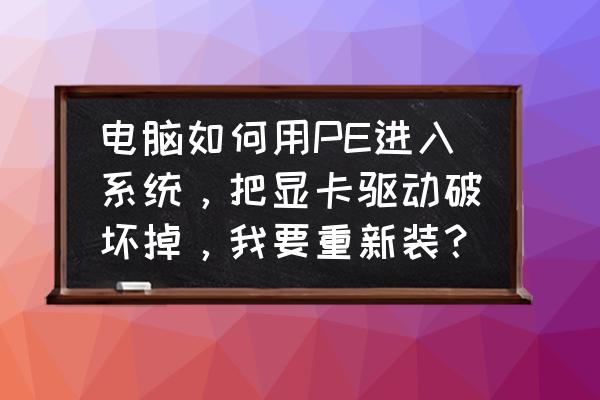 intel显卡驱动卸载了还怎么重新装 电脑如何用PE进入系统，把显卡驱动破坏掉，我要重新装？