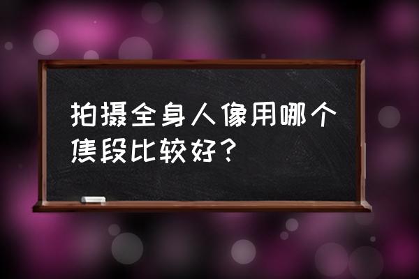 全身摆拍技巧 拍摄全身人像用哪个焦段比较好？