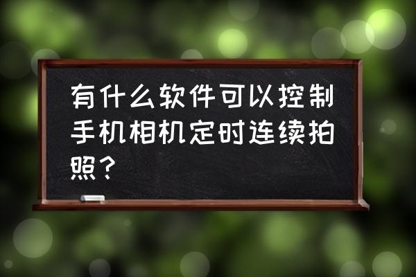 最近流行拍照软件推荐 有什么软件可以控制手机相机定时连续拍照？