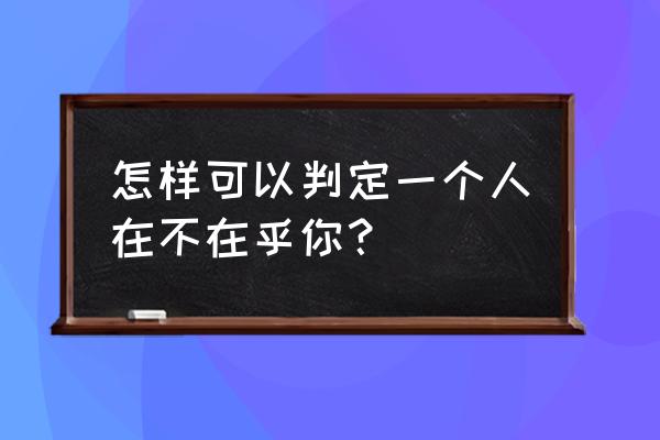 怎样判断某个人爱你 怎样可以判定一个人在不在乎你？