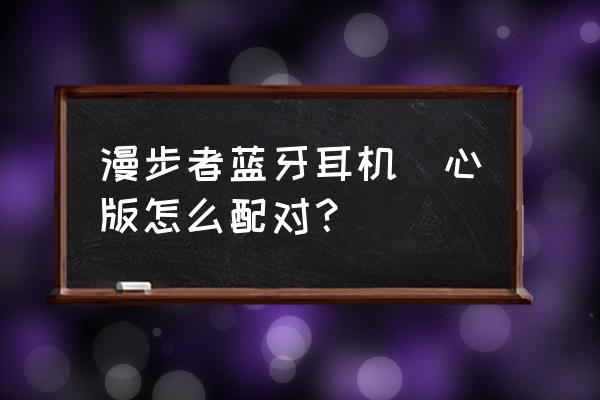 漫步者蓝牙耳机怎么一只单独配对 漫步者蓝牙耳机冇心版怎么配对？