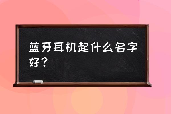 怎样选择一款无线蓝牙耳机 蓝牙耳机起什么名字好？